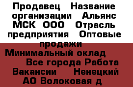 Продавец › Название организации ­ Альянс-МСК, ООО › Отрасль предприятия ­ Оптовые продажи › Минимальный оклад ­ 21 000 - Все города Работа » Вакансии   . Ненецкий АО,Волоковая д.